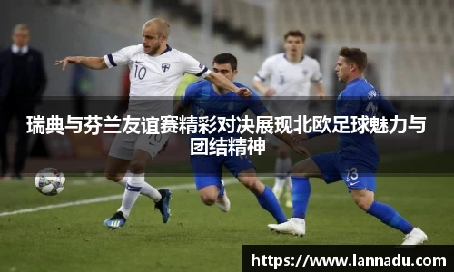 瑞典与芬兰友谊赛精彩对决展现北欧足球魅力与团结精神